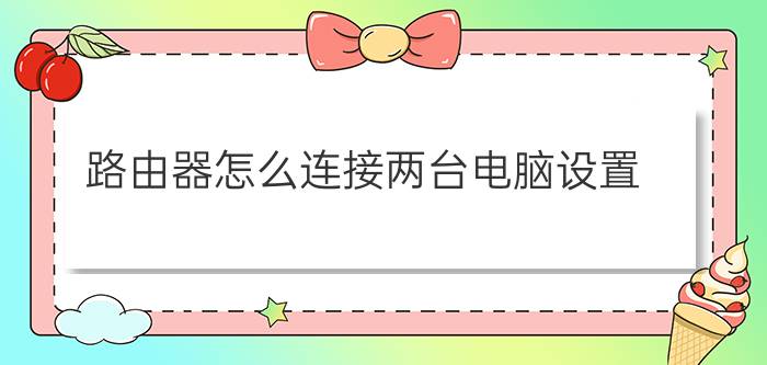 路由器怎么连接两台电脑设置  连接两台电脑路由教程